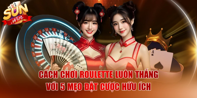 Cách Chơi Roulette Luôn Thắng Với 5 Mẹo Đặt Cược Hữu Ích