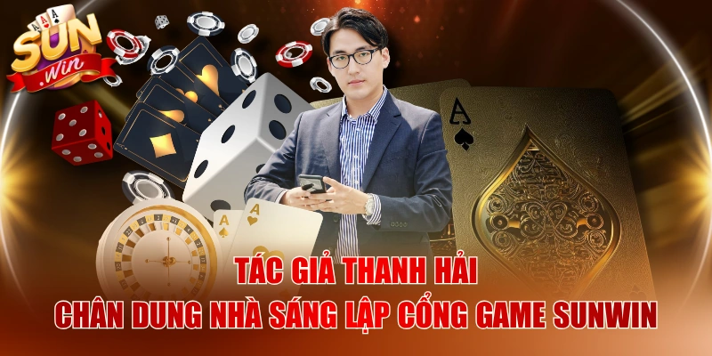 Tác Giả Thanh Hải - Chân Dung Nhà Sáng Lập Cổng Game SUNWIN